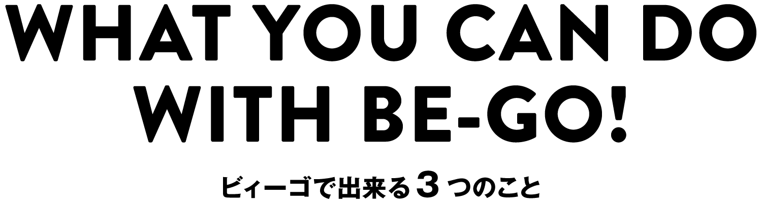WHAT YOU CAN DO WITH BE-GO!ビィーゴで出来る３つのこと