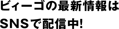 ビィーゴの最新情報はSNSで配信中！